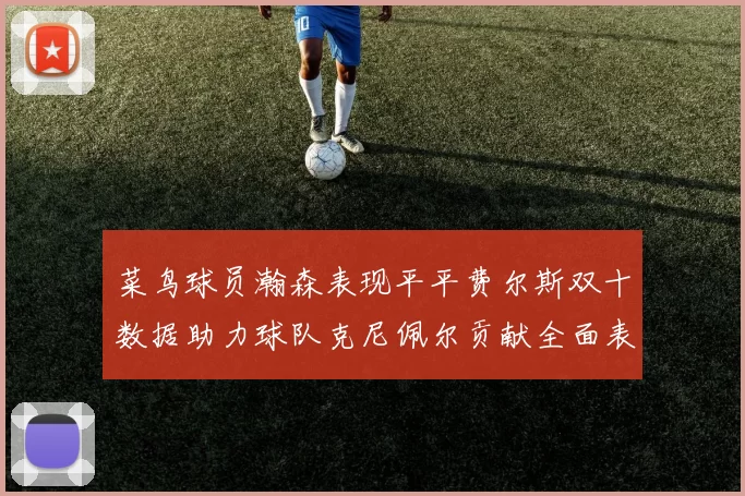 菜鸟球员瀚森表现平平费尔斯双十数据助力球队克尼佩尔贡献全面表现