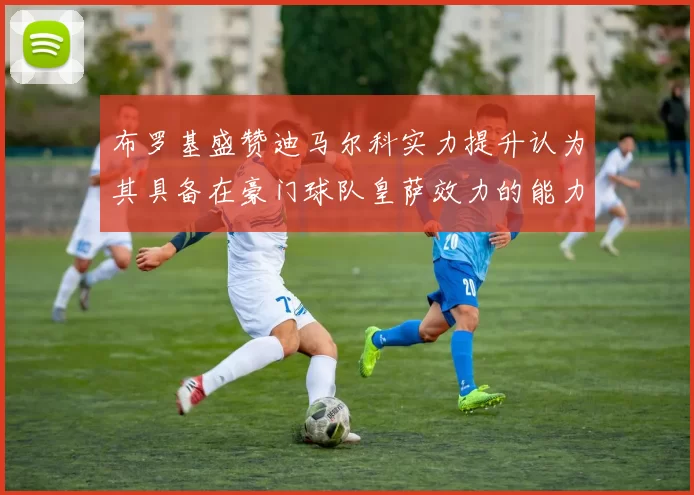 布罗基盛赞迪马尔科实力提升认为其具备在豪门球队皇萨效力的能力