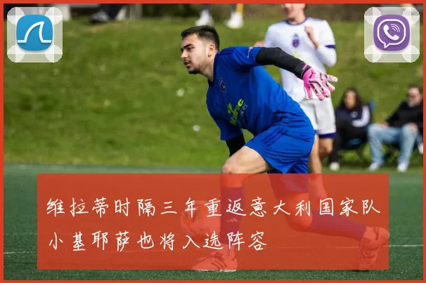 维拉蒂时隔三年重返意大利国家队小基耶萨也将入选阵容