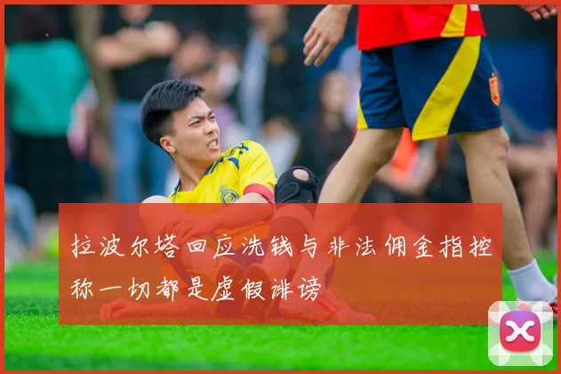 拉波尔塔回应洗钱与非法佣金指控称一切都是虚假诽谤