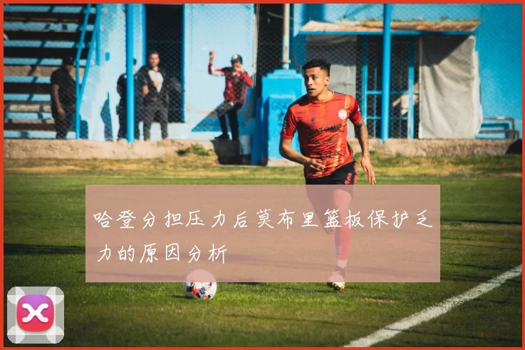 哈登分担压力后莫布里篮板保护乏力的原因分析