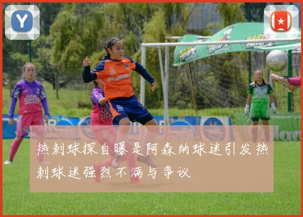 热刺球探自曝是阿森纳球迷引发热刺球迷强烈不满与争议