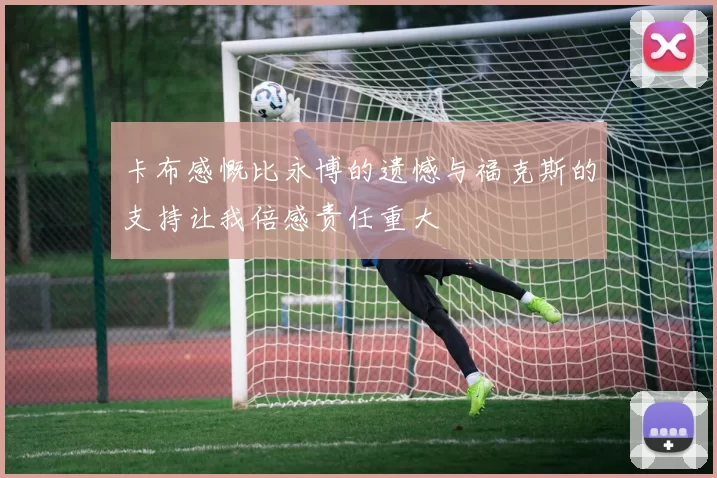 卡布感慨比永博的遗憾与福克斯的支持让我倍感责任重大