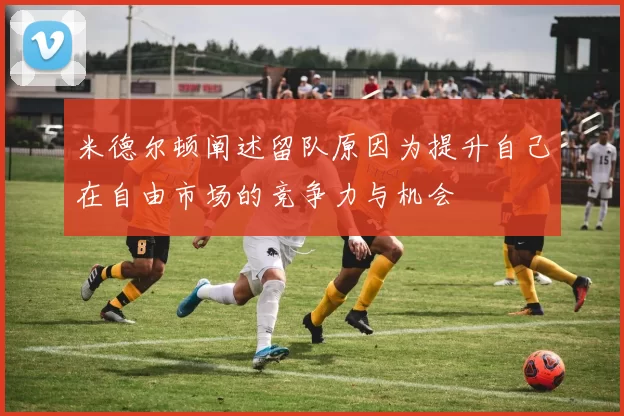 米德尔顿阐述留队原因为提升自己在自由市场的竞争力与机会