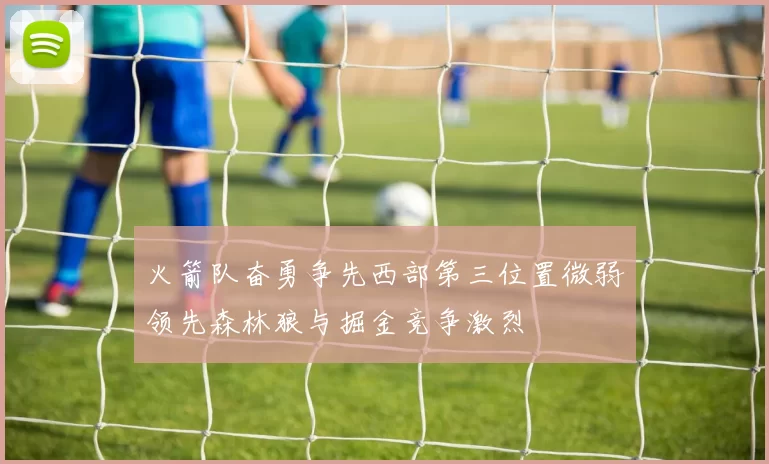 火箭队奋勇争先西部第三位置微弱领先森林狼与掘金竞争激烈