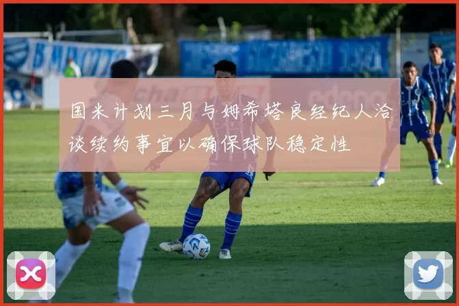 国米计划三月与姆希塔良经纪人洽谈续约事宜以确保球队稳定性