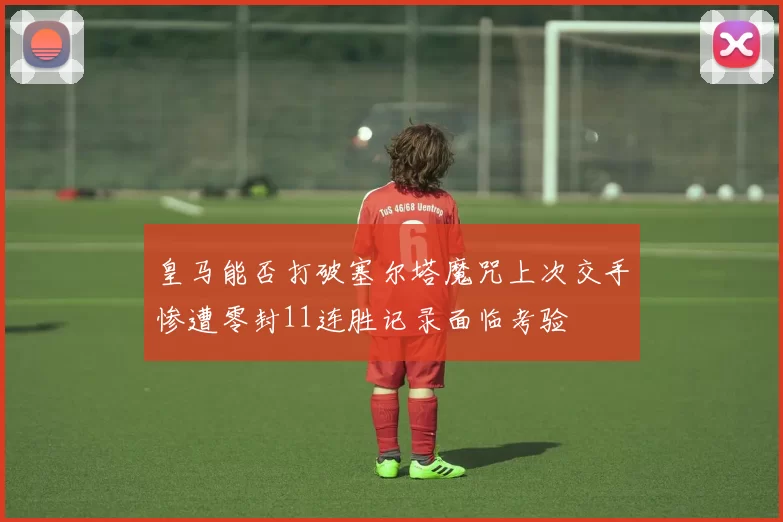 皇马能否打破塞尔塔魔咒上次交手惨遭零封11连胜记录面临考验