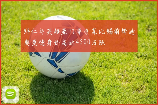 拜仁与英超豪门争夺莱比锡前锋迪奥曼德身价高达4500万欧