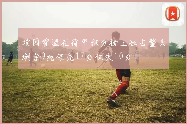 埃因霍温在荷甲积分榜上独占鳌头剩余9轮领先17分仅失10分