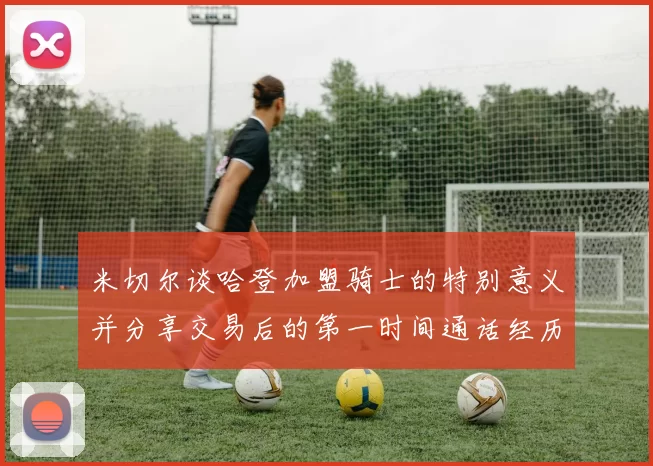 米切尔谈哈登加盟骑士的特别意义并分享交易后的第一时间通话经历