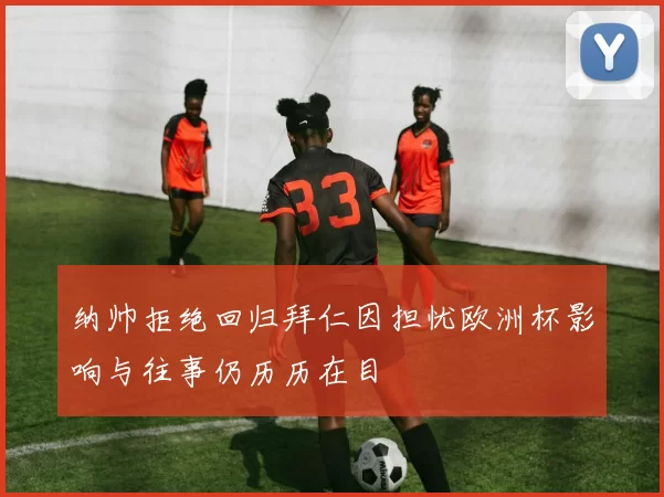纳帅拒绝回归拜仁因担忧欧洲杯影响与往事仍历历在目