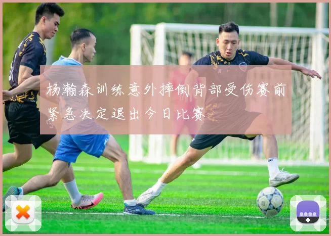 杨瀚森训练意外摔倒背部受伤赛前紧急决定退出今日比赛