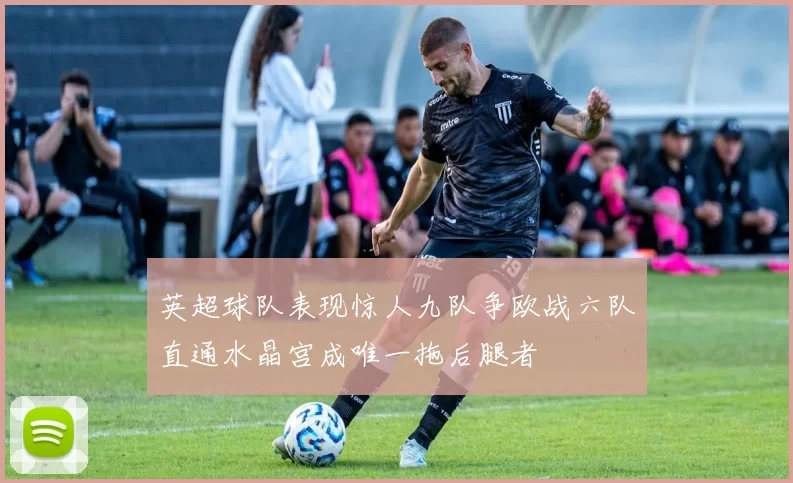 英超球队表现惊人九队争欧战六队直通水晶宫成唯一拖后腿者