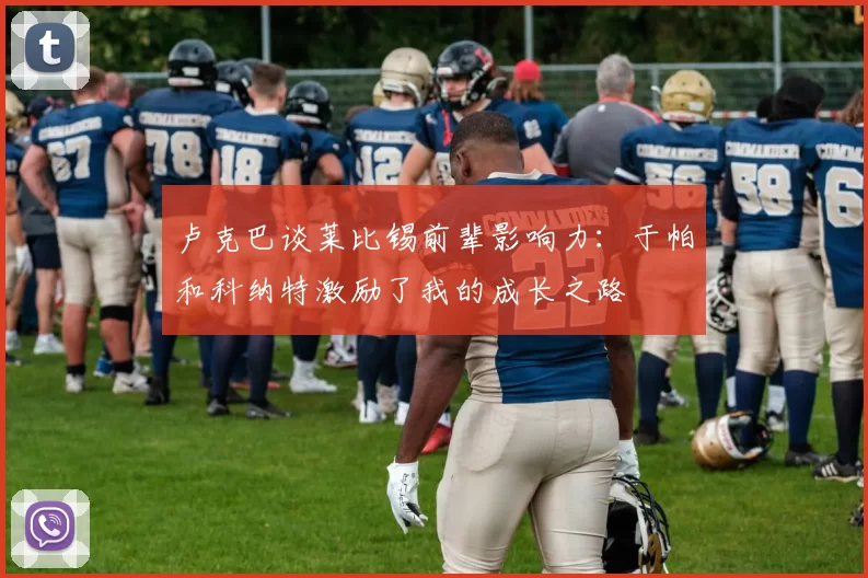 卢克巴谈莱比锡前辈影响力：于帕和科纳特激励了我的成长之路