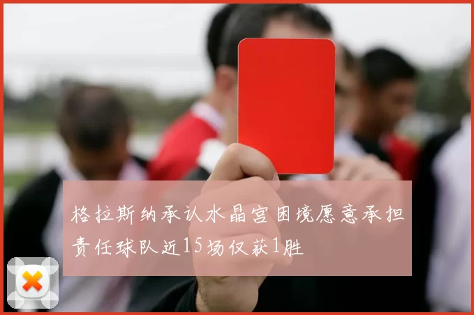 格拉斯纳承认水晶宫困境愿意承担责任球队近15场仅获1胜