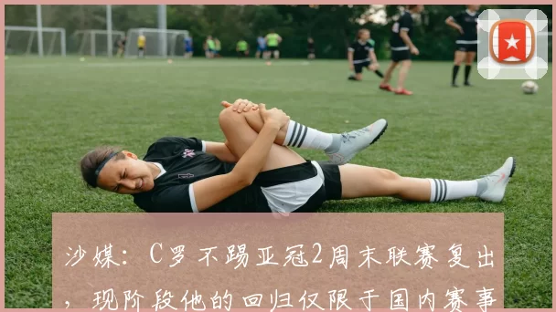 沙媒：C罗不踢亚冠2周末联赛复出，现阶段他的回归仅限于国内赛事