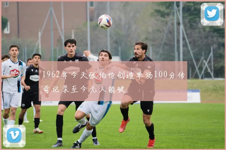 1962年今天张伯伦创造单场100分传奇记录至今无人能破