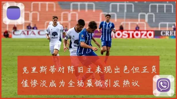 克里斯蒂对阵旧主表现出色但正负值惨淡成为全场最低引发热议