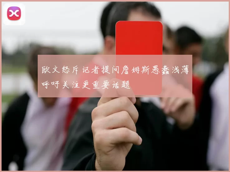 欧文怒斥记者提问詹姆斯愚蠢浅薄呼吁关注更重要话题