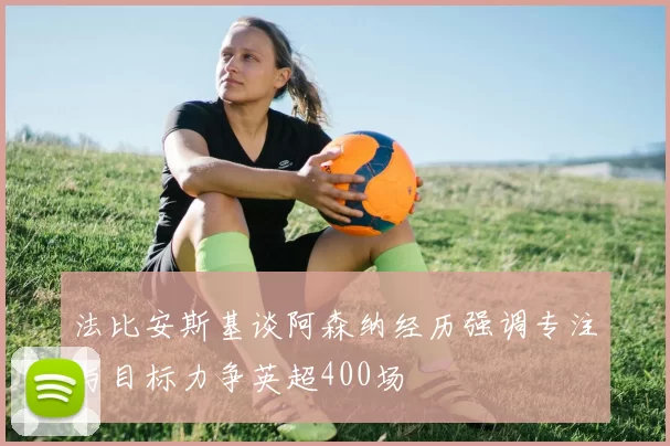 法比安斯基谈阿森纳经历强调专注与目标力争英超400场