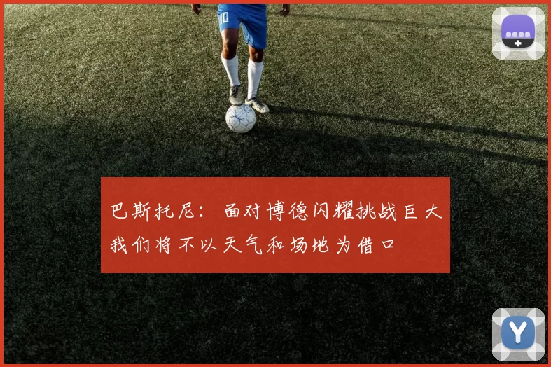 巴斯托尼：面对博德闪耀挑战巨大我们将不以天气和场地为借口