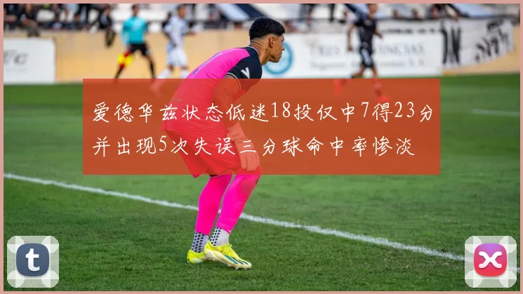 爱德华兹状态低迷18投仅中7得23分并出现5次失误三分球命中率惨淡