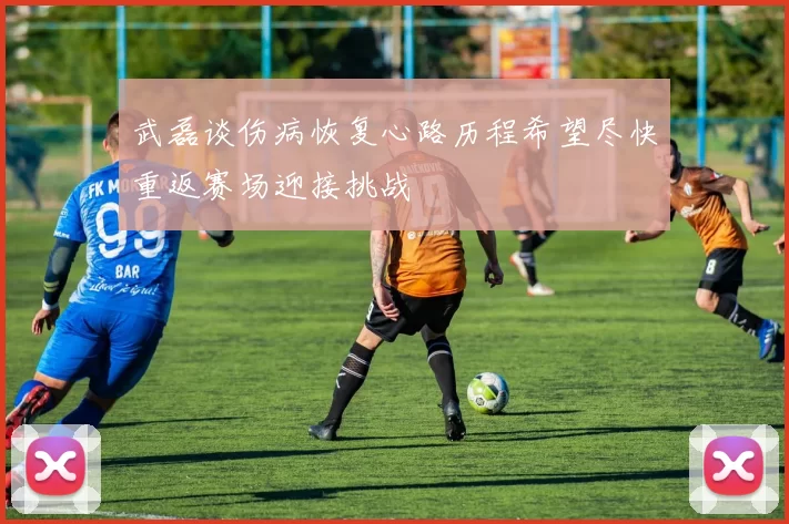 武磊谈伤病恢复心路历程希望尽快重返赛场迎接挑战