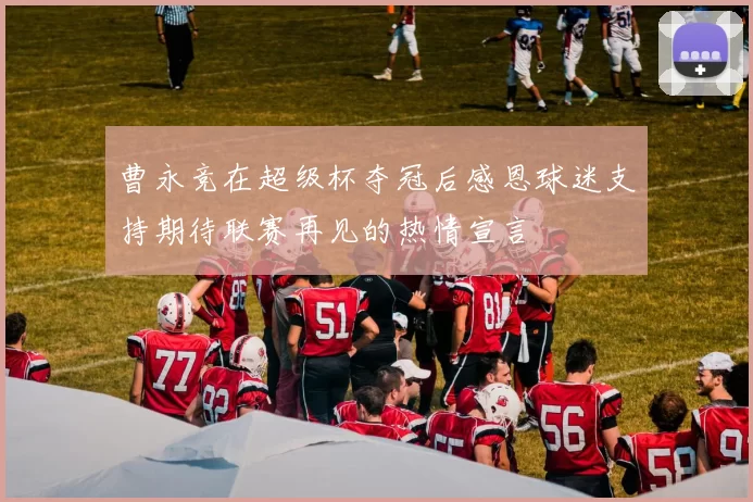 曹永竞在超级杯夺冠后感恩球迷支持期待联赛再见的热情宣言