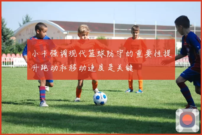 小卡强调现代篮球防守的重要性提升跑动和移动速度是关键