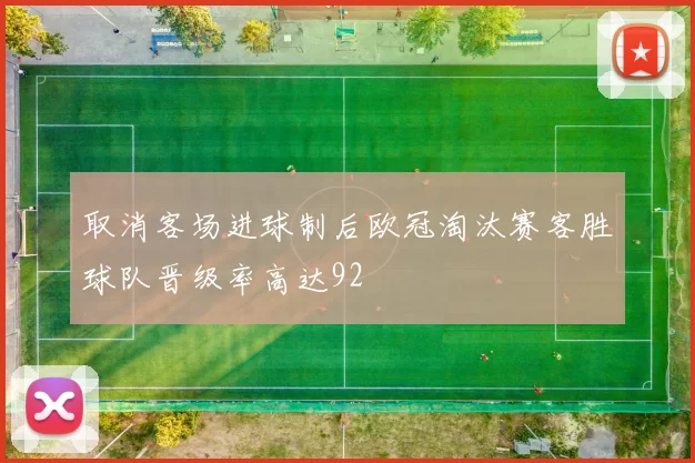 取消客场进球制后欧冠淘汰赛客胜球队晋级率高达92