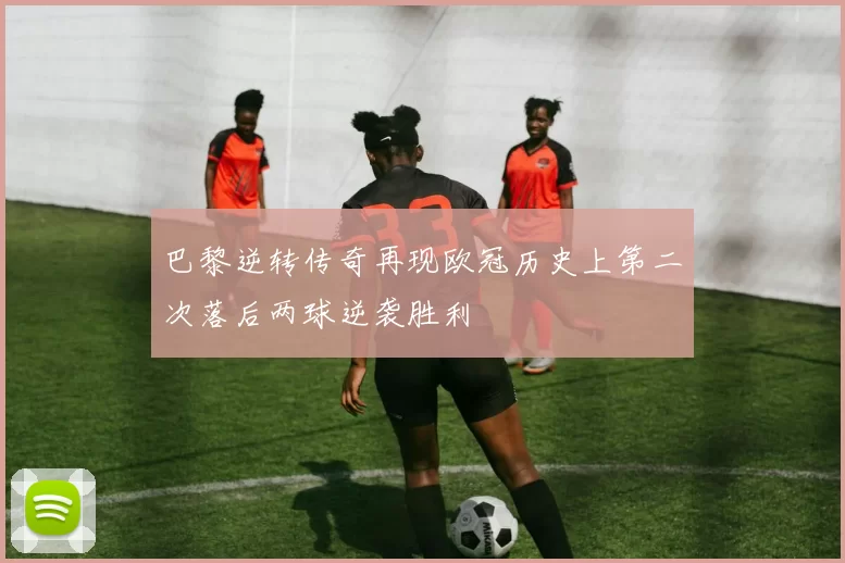 巴黎逆转传奇再现欧冠历史上第二次落后两球逆袭胜利